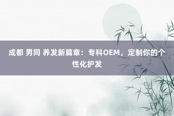 成都 男同 养发新篇章：专科OEM，定制你的个性化护发