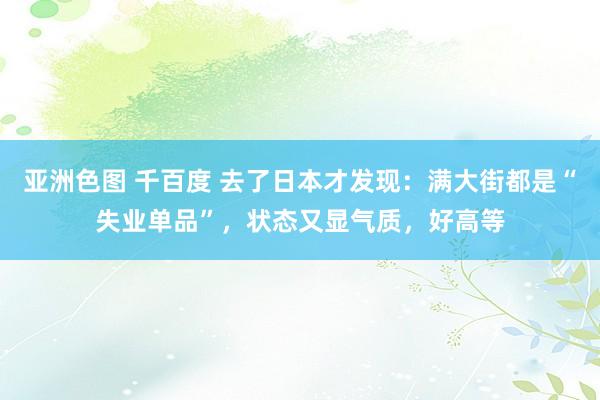 亚洲色图 千百度 去了日本才发现：满大街都是“失业单品”，状态又显气质，好高等