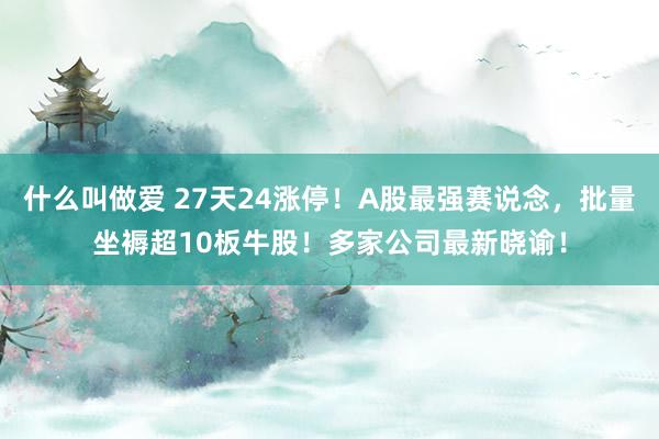 什么叫做爱 27天24涨停！A股最强赛说念，批量坐褥超10板牛股！多家公司最新晓谕！