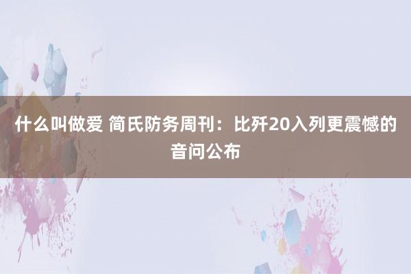 什么叫做爱 简氏防务周刊：比歼20入列更震憾的音问公布