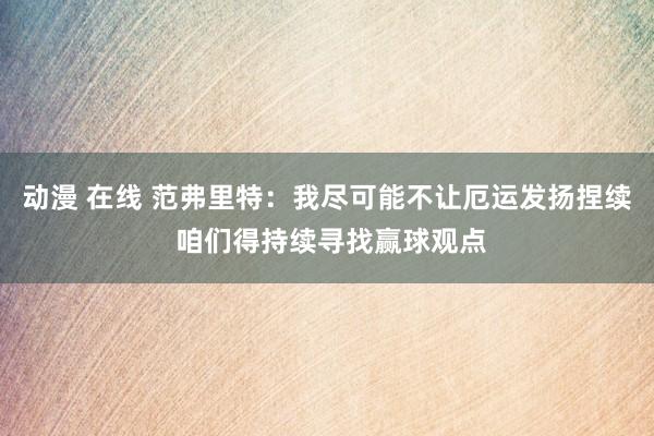 动漫 在线 范弗里特：我尽可能不让厄运发扬捏续 咱们得持续寻找赢球观点