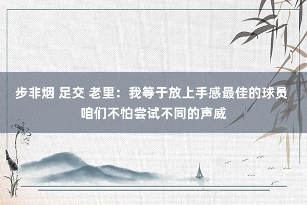 步非烟 足交 老里：我等于放上手感最佳的球员 咱们不怕尝试不同的声威