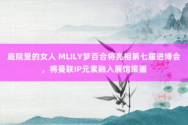 庭院里的女人 MLILY梦百合将亮相第七届进博会，将曼联IP元素融入展馆策画