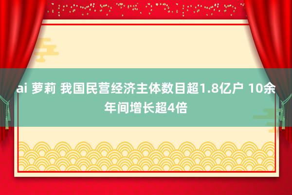 ai 萝莉 我国民营经济主体数目超1.8亿户 10余年间增长超4倍