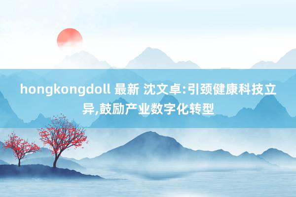 hongkongdoll 最新 沈文卓:引颈健康科技立异，鼓励产业数字化转型