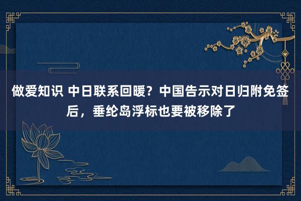 做爱知识 中日联系回暖？中国告示对日归附免签后，垂纶岛浮标也要被移除了