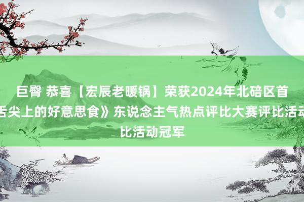 巨臀 恭喜【宏辰老暖锅】荣获2024年北碚区首届《舌尖上的好意思食》东说念主气热点评比大赛评比活动冠军