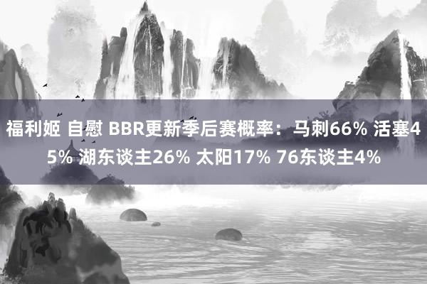 福利姬 自慰 BBR更新季后赛概率：马刺66% 活塞45% 湖东谈主26% 太阳17% 76东谈主4%