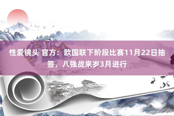 性爱镜头 官方：欧国联下阶段比赛11月22日抽签，八强战来岁3月进行