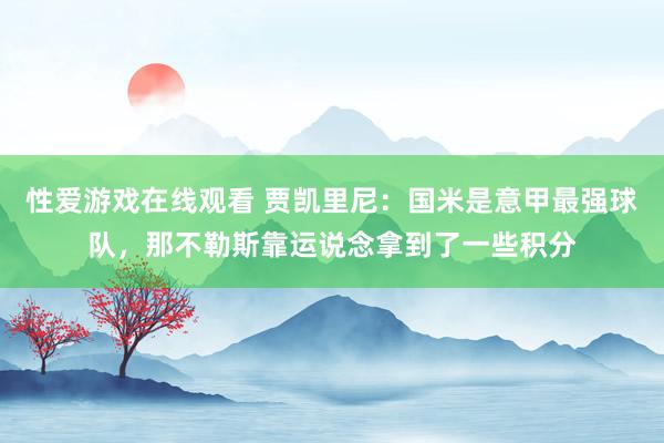 性爱游戏在线观看 贾凯里尼：国米是意甲最强球队，那不勒斯靠运说念拿到了一些积分