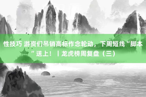 性技巧 游资们吊销高标作念轮动，下周短线“脚本”送上！丨龙虎榜周复盘（三）