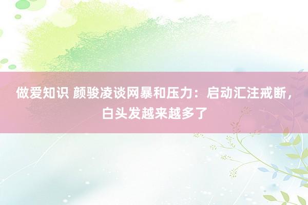 做爱知识 颜骏凌谈网暴和压力：启动汇注戒断，白头发越来越多了