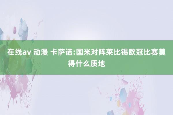 在线av 动漫 卡萨诺:国米对阵莱比锡欧冠比赛莫得什么质地