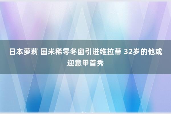 日本萝莉 国米稀零冬窗引进维拉蒂 32岁的他或迎意甲首秀