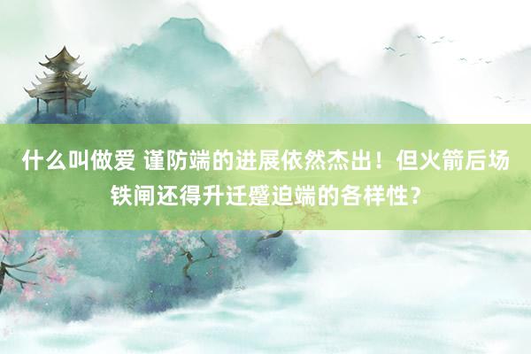 什么叫做爱 谨防端的进展依然杰出！但火箭后场铁闸还得升迁蹙迫端的各样性？