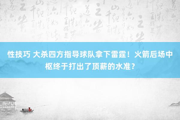 性技巧 大杀四方指导球队拿下雷霆！火箭后场中枢终于打出了顶薪的水准？