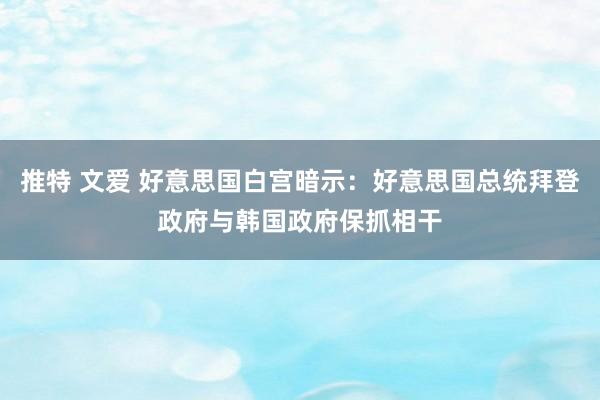 推特 文爱 好意思国白宫暗示：好意思国总统拜登政府与韩国政府保抓相干