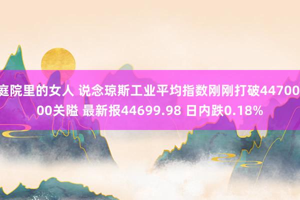 庭院里的女人 说念琼斯工业平均指数刚刚打破44700.00关隘 最新报44699.98 日内跌0.18%