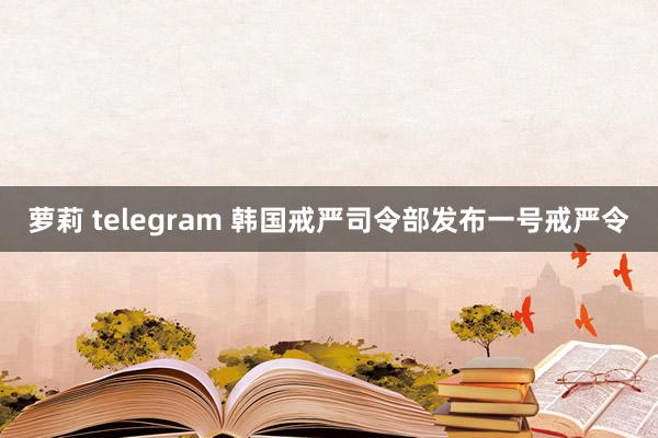 萝莉 telegram 韩国戒严司令部发布一号戒严令