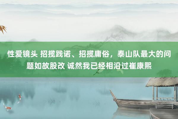 性爱镜头 招揽践诺、招揽庸俗，泰山队最大的问题如故股改 诚然我已经相沿过崔康熙