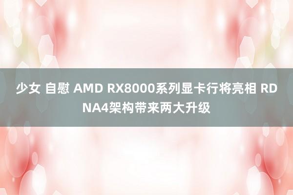 少女 自慰 AMD RX8000系列显卡行将亮相 RDNA4架构带来两大升级