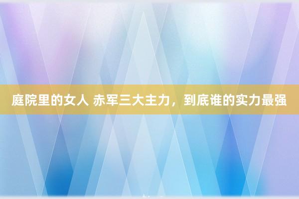 庭院里的女人 赤军三大主力，到底谁的实力最强