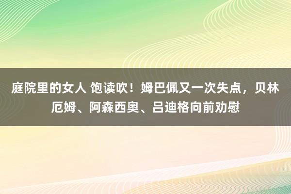 庭院里的女人 饱读吹！姆巴佩又一次失点，贝林厄姆、阿森西奥、吕迪格向前劝慰