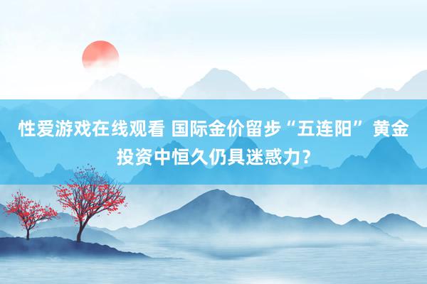 性爱游戏在线观看 国际金价留步“五连阳” 黄金投资中恒久仍具迷惑力？