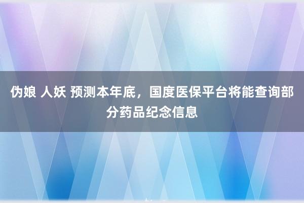 伪娘 人妖 预测本年底，国度医保平台将能查询部分药品纪念信息