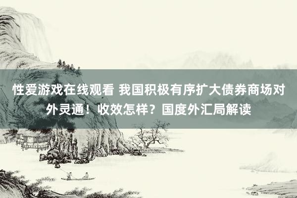 性爱游戏在线观看 我国积极有序扩大债券商场对外灵通！收效怎样？国度外汇局解读