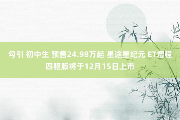 勾引 初中生 预售24.98万起 星途星纪元 ET增程四驱版将于12月15日上市