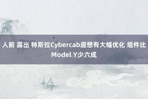 人前 露出 特斯拉Cybercab遐想有大幅优化 组件比Model Y少六成