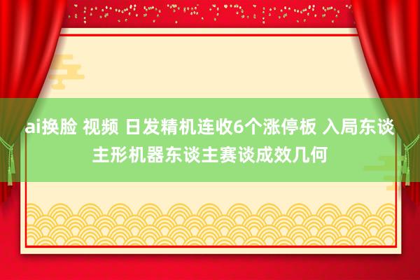 ai换脸 视频 日发精机连收6个涨停板 入局东谈主形机器东谈主赛谈成效几何