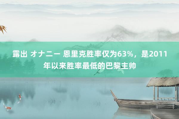 露出 オナニー 恩里克胜率仅为63%，是2011年以来胜率最低的巴黎主帅