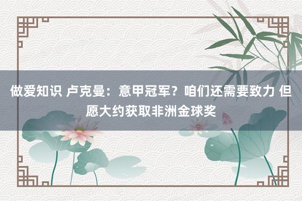 做爱知识 卢克曼：意甲冠军？咱们还需要致力 但愿大约获取非洲金球奖