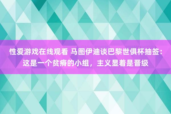 性爱游戏在线观看 马图伊迪谈巴黎世俱杯抽签：这是一个贫瘠的小组，主义显着是晋级