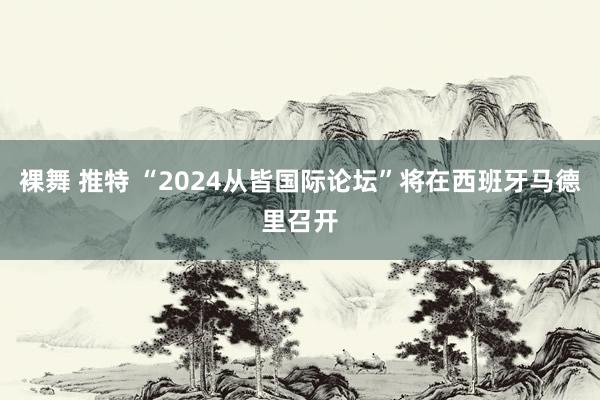 裸舞 推特 “2024从皆国际论坛”将在西班牙马德里召开