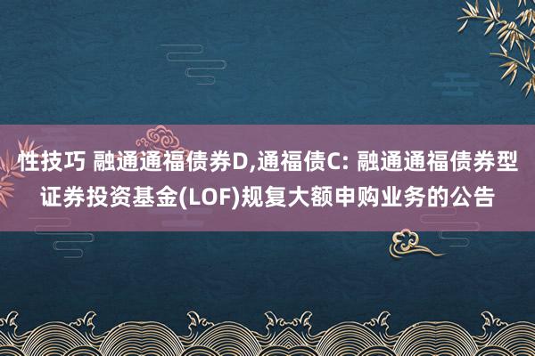 性技巧 融通通福债券D，通福债C: 融通通福债券型证券投资基金(LOF)规复大额申购业务的公告