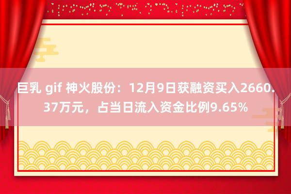 巨乳 gif 神火股份：12月9日获融资买入2660.37万元，占当日流入资金比例9.65%