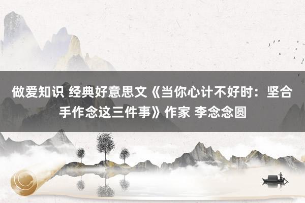 做爱知识 经典好意思文《当你心计不好时：坚合手作念这三件事》作家 李念念圆