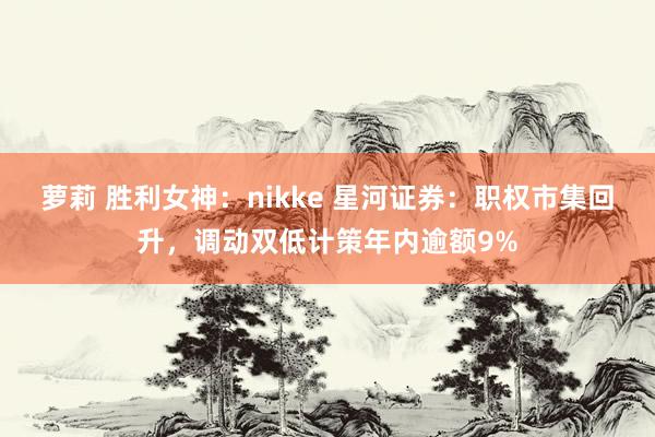 萝莉 胜利女神：nikke 星河证券：职权市集回升，调动双低计策年内逾额9%