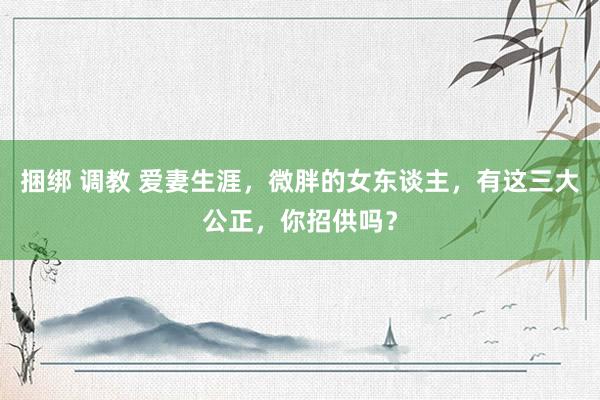 捆绑 调教 爱妻生涯，微胖的女东谈主，有这三大公正，你招供吗？