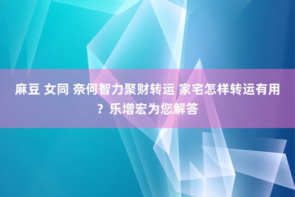 麻豆 女同 奈何智力聚财转运 家宅怎样转运有用？乐增宏为您解答