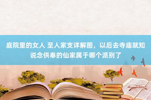 庭院里的女人 至人家支详解图，以后去寺庙就知说念供奉的仙家属于哪个派别了