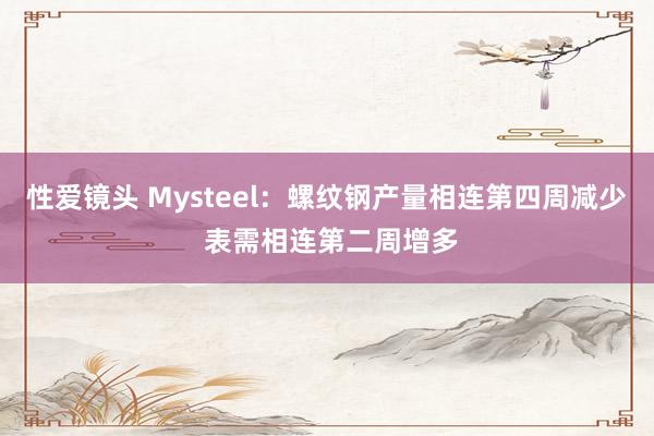 性爱镜头 Mysteel：螺纹钢产量相连第四周减少 表需相连第二周增多