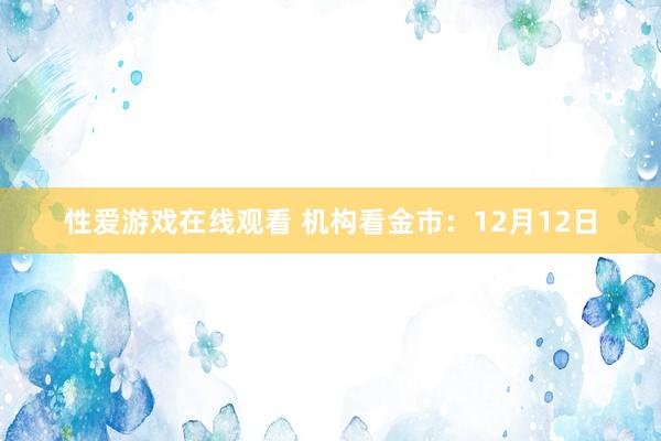 性爱游戏在线观看 机构看金市：12月12日