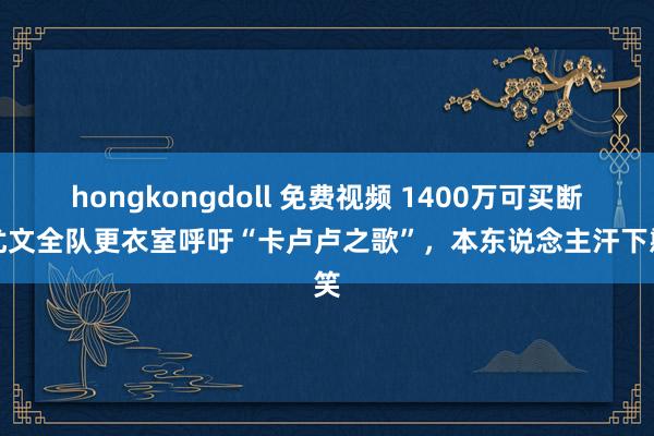 hongkongdoll 免费视频 1400万可买断！尤文全队更衣室呼吁“卡卢卢之歌”，本东说念主汗下憨笑