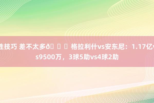 性技巧 差不太多😂格拉利什vs安东尼：1.17亿vs9500万，3球5助vs4球2助