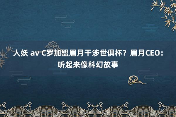 人妖 av C罗加盟眉月干涉世俱杯？眉月CEO：听起来像科幻故事