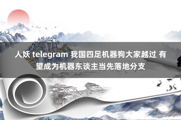 人妖 telegram 我国四足机器狗大家越过 有望成为机器东谈主当先落地分支